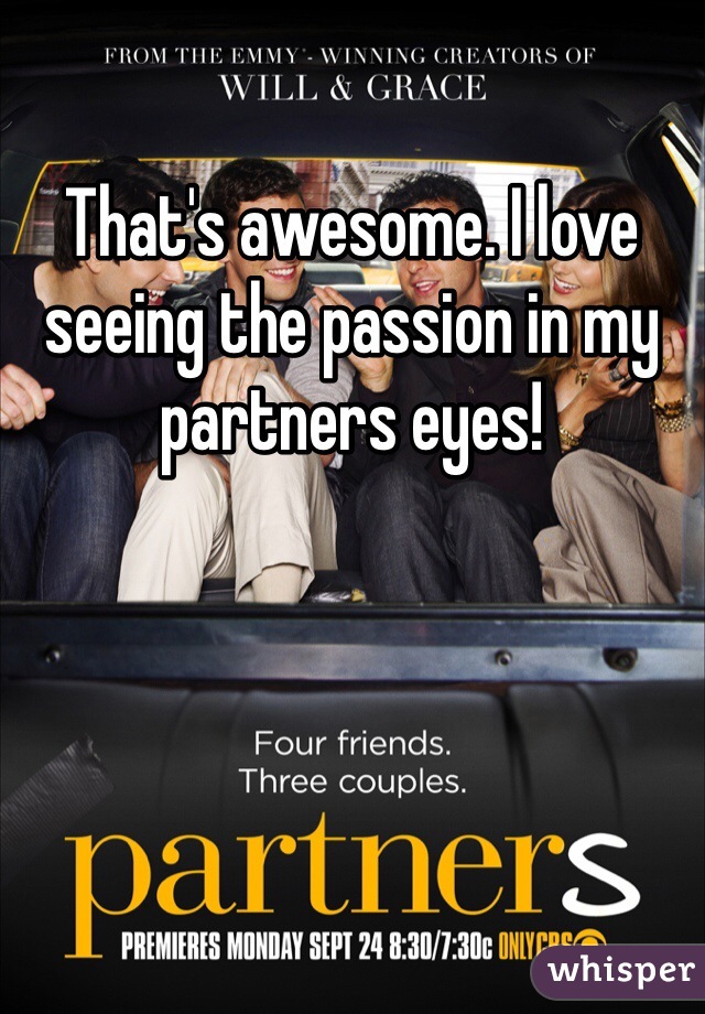That's awesome. I love seeing the passion in my partners eyes!
