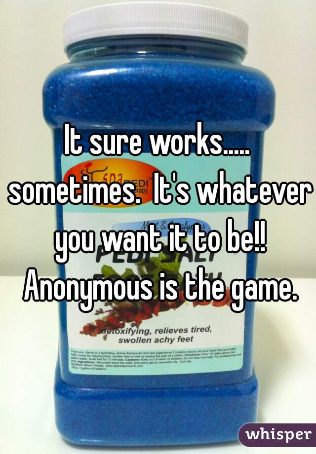 It sure works..... sometimes.  It's whatever you want it to be!! Anonymous is the game.