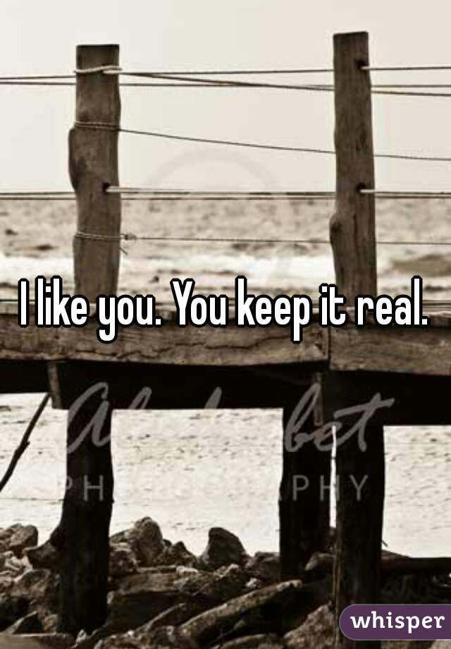 I like you. You keep it real.