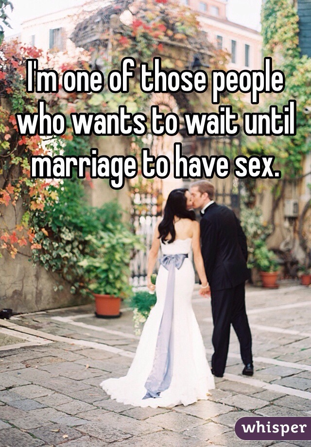 I'm one of those people who wants to wait until marriage to have sex. 
