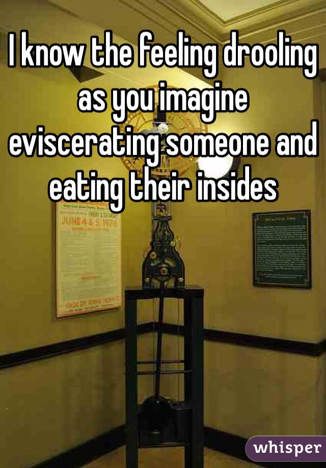 I know the feeling drooling as you imagine eviscerating someone and eating their insides