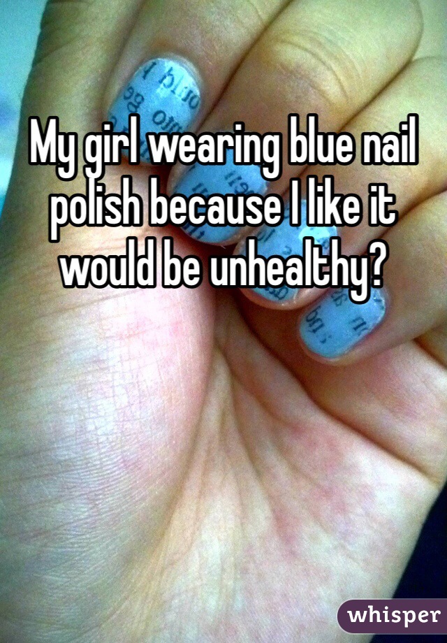 My girl wearing blue nail polish because I like it would be unhealthy? 