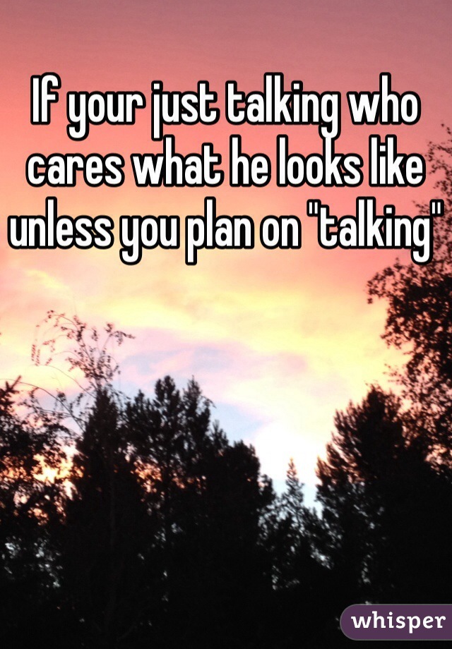 If your just talking who cares what he looks like unless you plan on "talking"