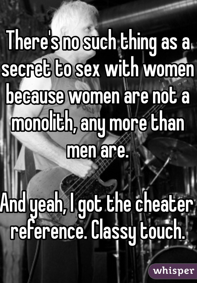 There's no such thing as a secret to sex with women because women are not a monolith, any more than men are.

And yeah, I got the cheater reference. Classy touch.