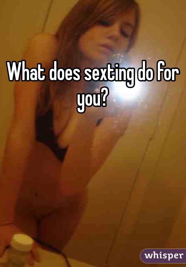 What does sexting do for you? 