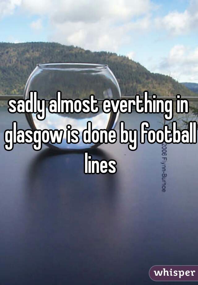 sadly almost everthing in glasgow is done by football lines