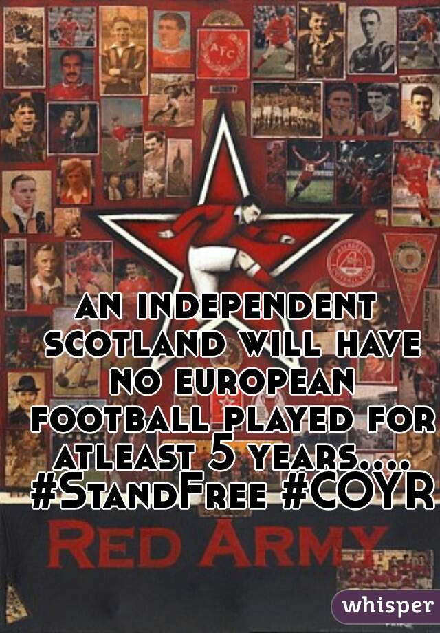 an independent scotland will have no european football played for atleast 5 years.... #StandFree #COYR