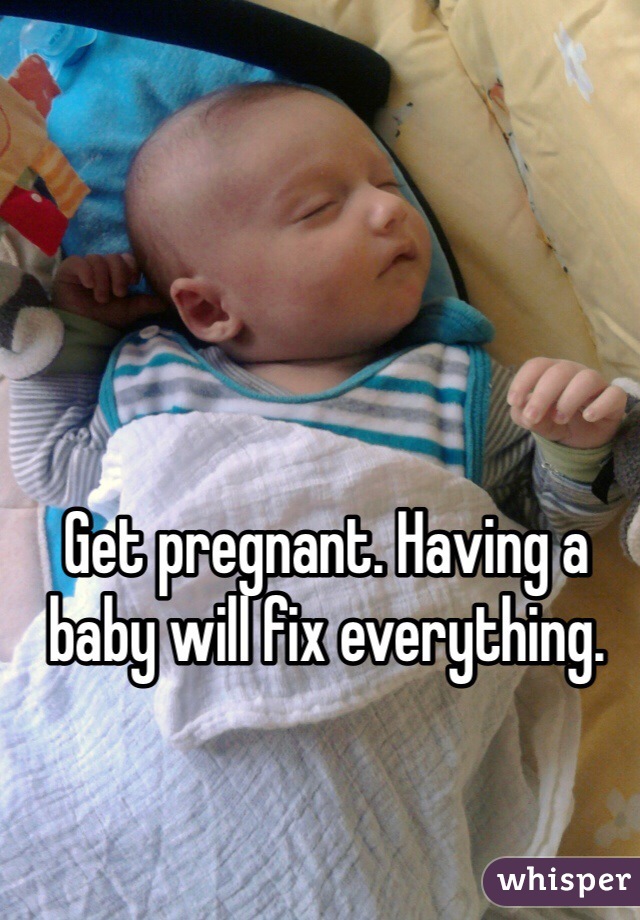 Get pregnant. Having a baby will fix everything.