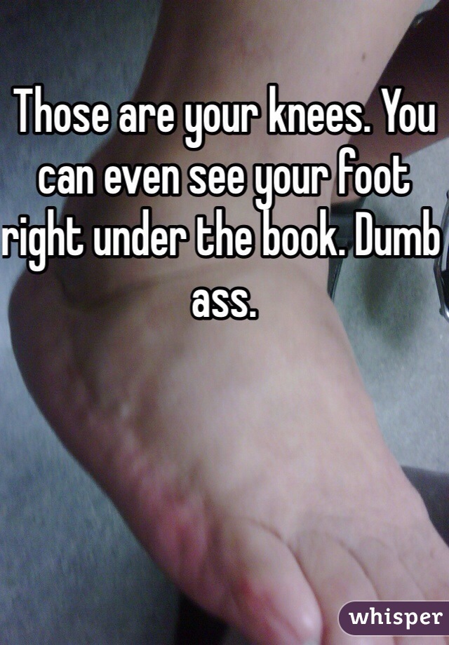 Those are your knees. You can even see your foot right under the book. Dumb ass. 