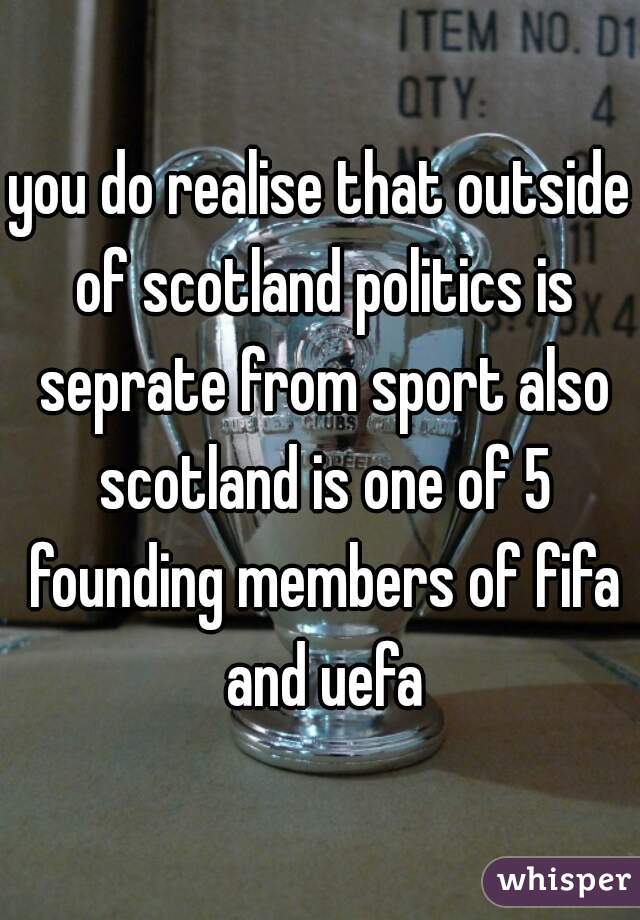 you do realise that outside of scotland politics is seprate from sport also scotland is one of 5 founding members of fifa and uefa