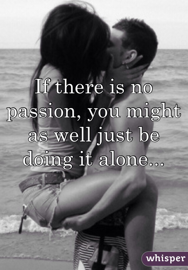 If there is no passion, you might as well just be doing it alone...