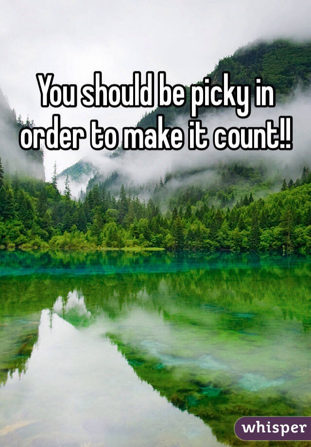 You should be picky in order to make it count!!