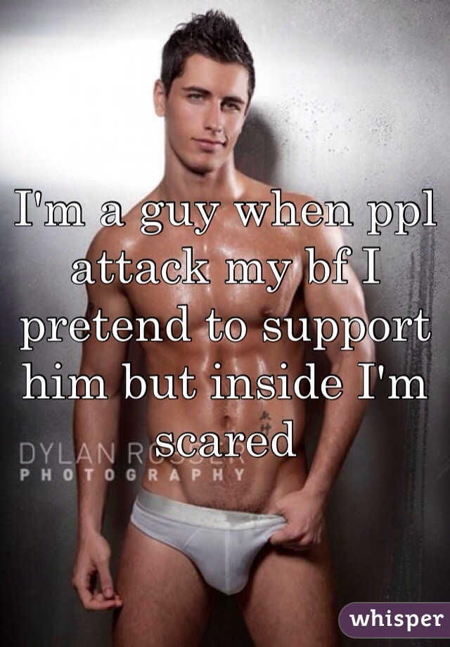 I'm a guy when ppl attack my bf I pretend to support him but inside I'm scared 