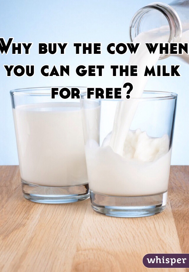 Why buy the cow when you can get the milk for free? 