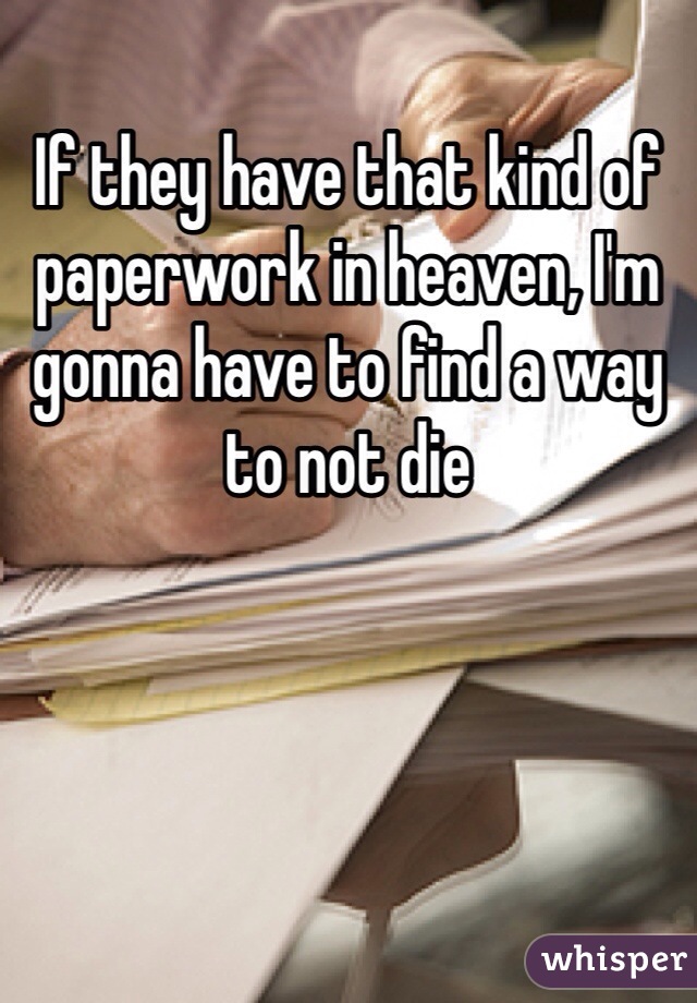 If they have that kind of paperwork in heaven, I'm gonna have to find a way to not die 