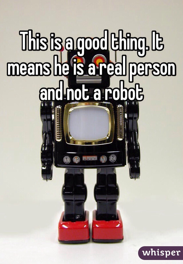 This is a good thing. It means he is a real person and not a robot 