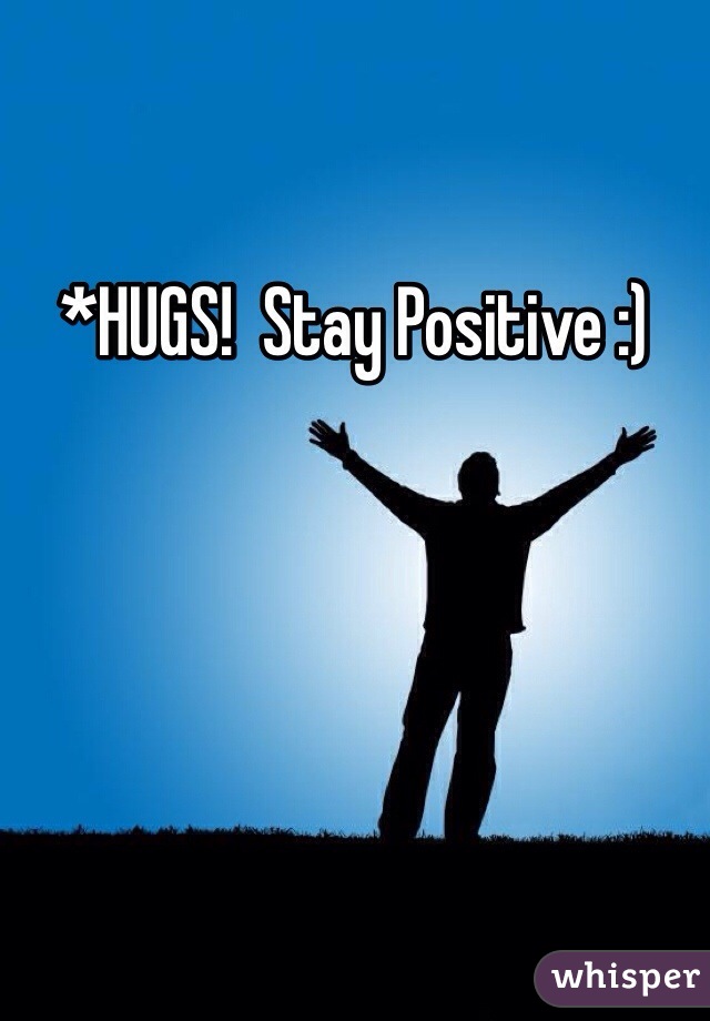 *HUGS!  Stay Positive :)