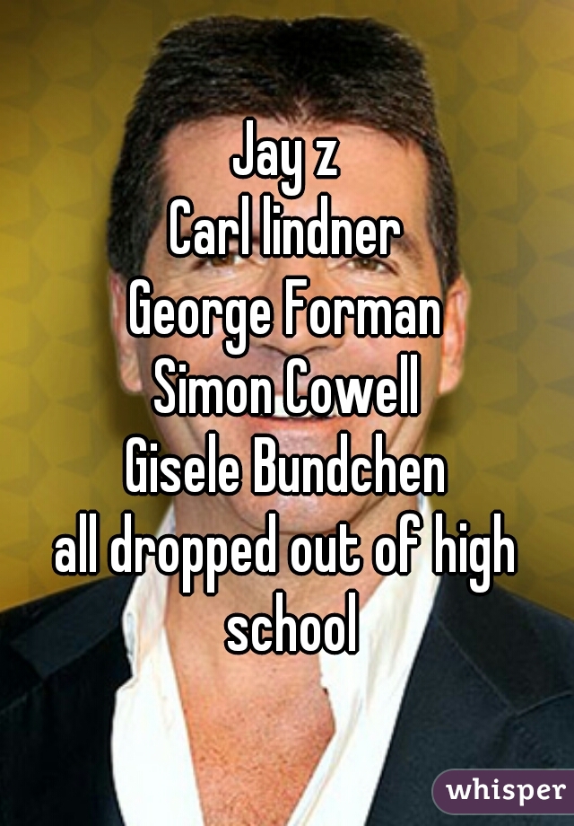 Jay z
Carl lindner
George Forman
Simon Cowell
Gisele Bundchen
all dropped out of high school
