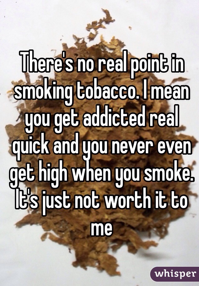 There's no real point in smoking tobacco. I mean you get addicted real quick and you never even get high when you smoke. It's just not worth it to me
