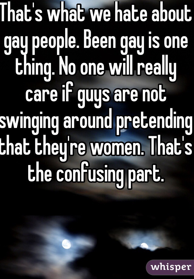 That's what we hate about gay people. Been gay is one thing. No one will really care if guys are not swinging around pretending that they're women. That's the confusing part. 
