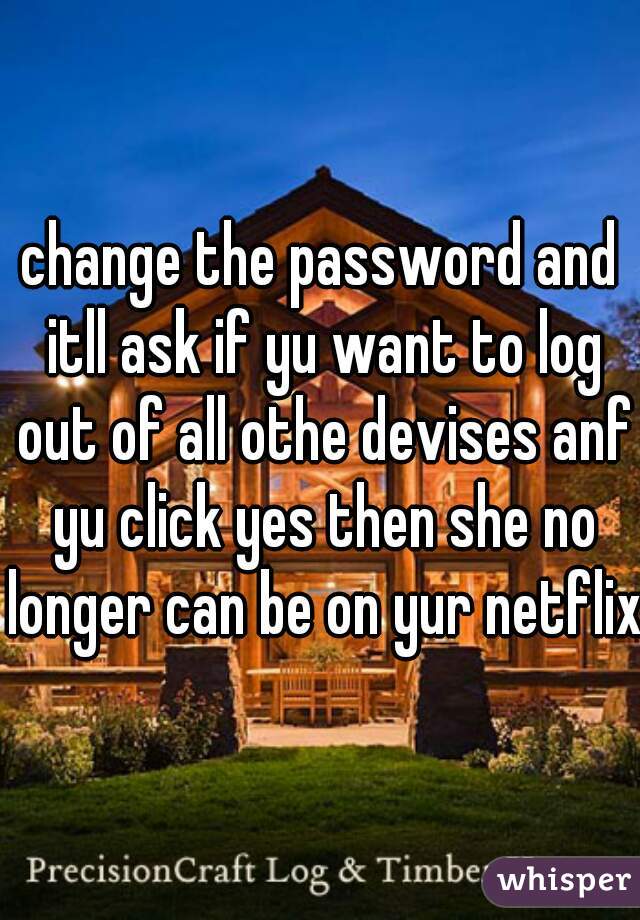 change the password and itll ask if yu want to log out of all othe devises anf yu click yes then she no longer can be on yur netflix 