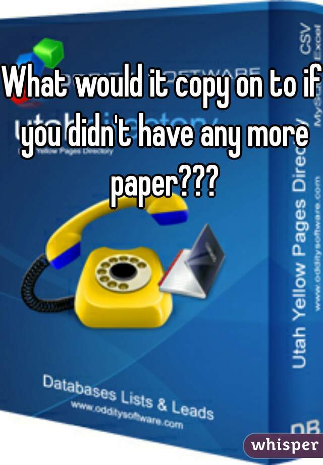 What would it copy on to if you didn't have any more paper???