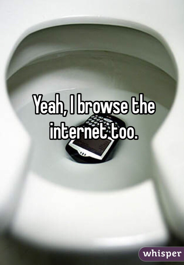 Yeah, I browse the internet too. 