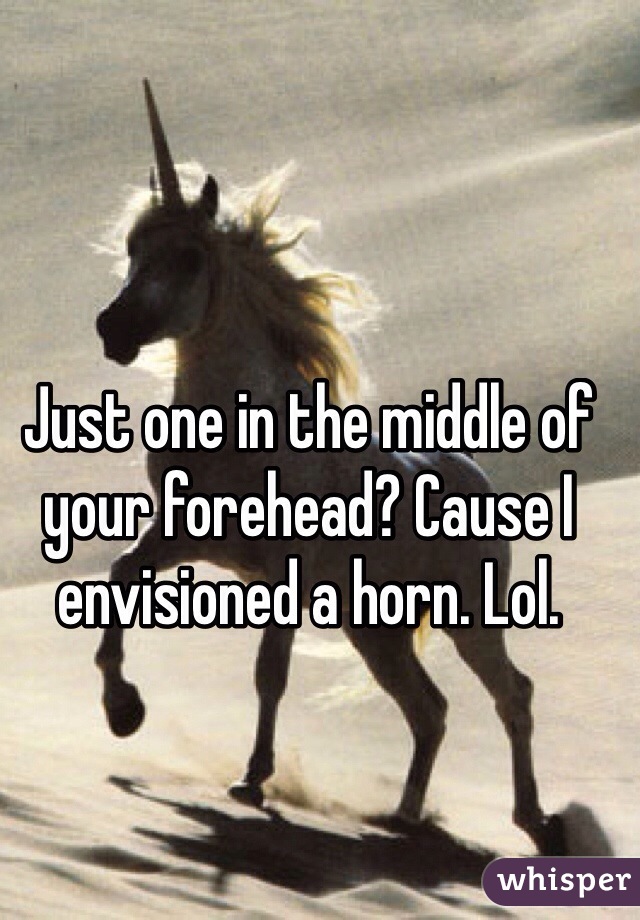 Just one in the middle of your forehead? Cause I envisioned a horn. Lol. 
