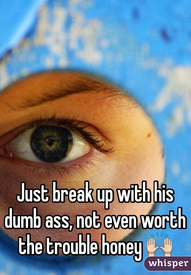 Just break up with his dumb ass, not even worth the trouble honey 🙌