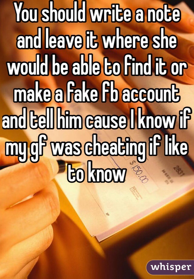 You should write a note and leave it where she would be able to find it or make a fake fb account and tell him cause I know if my gf was cheating if like to know 