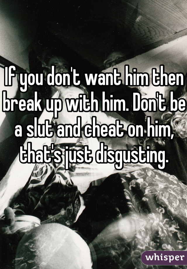 If you don't want him then break up with him. Don't be a slut and cheat on him, that's just disgusting. 
