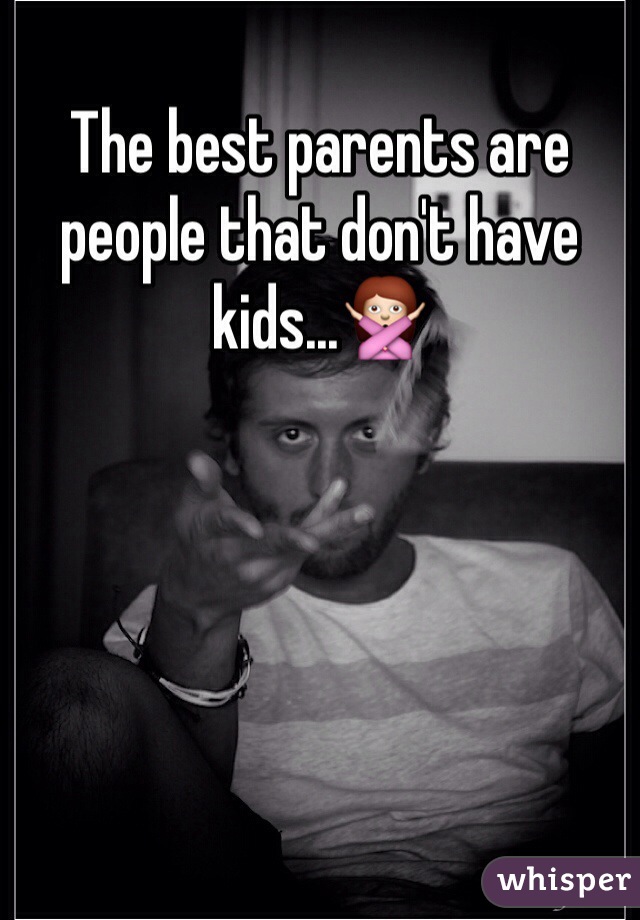 The best parents are people that don't have kids...🙅