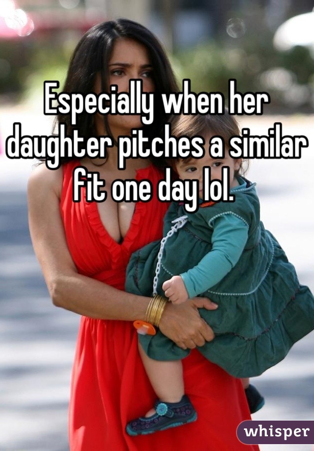Especially when her daughter pitches a similar fit one day lol. 