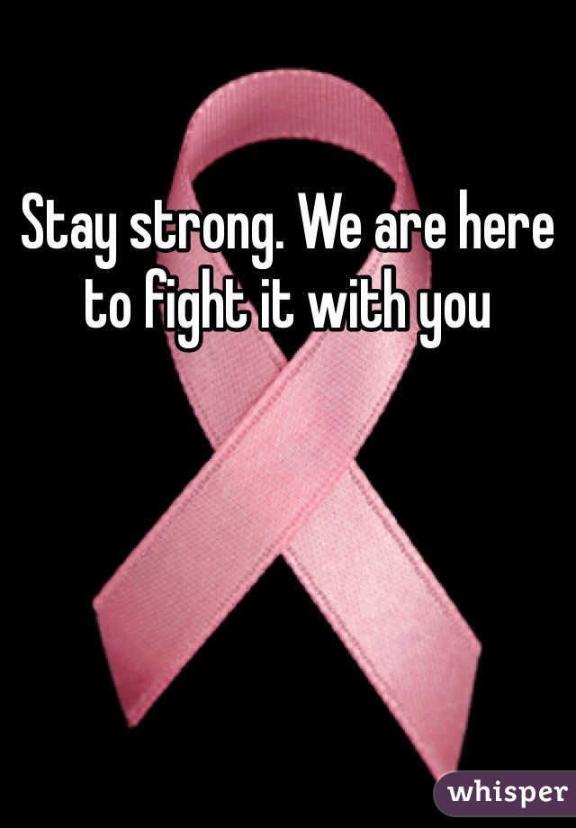 Stay strong. We are here to fight it with you