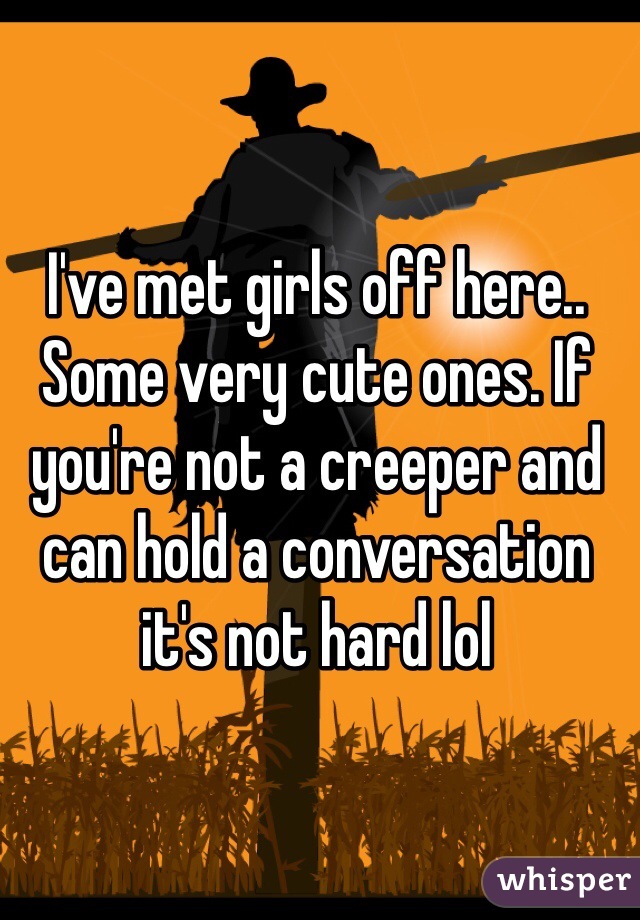 I've met girls off here.. Some very cute ones. If you're not a creeper and can hold a conversation it's not hard lol