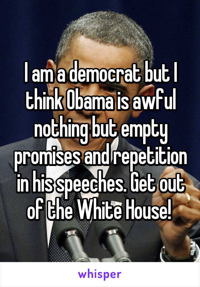 I am a democrat but I think Obama is awful nothing but empty promises and repetition in his speeches. Get out of the White House! 