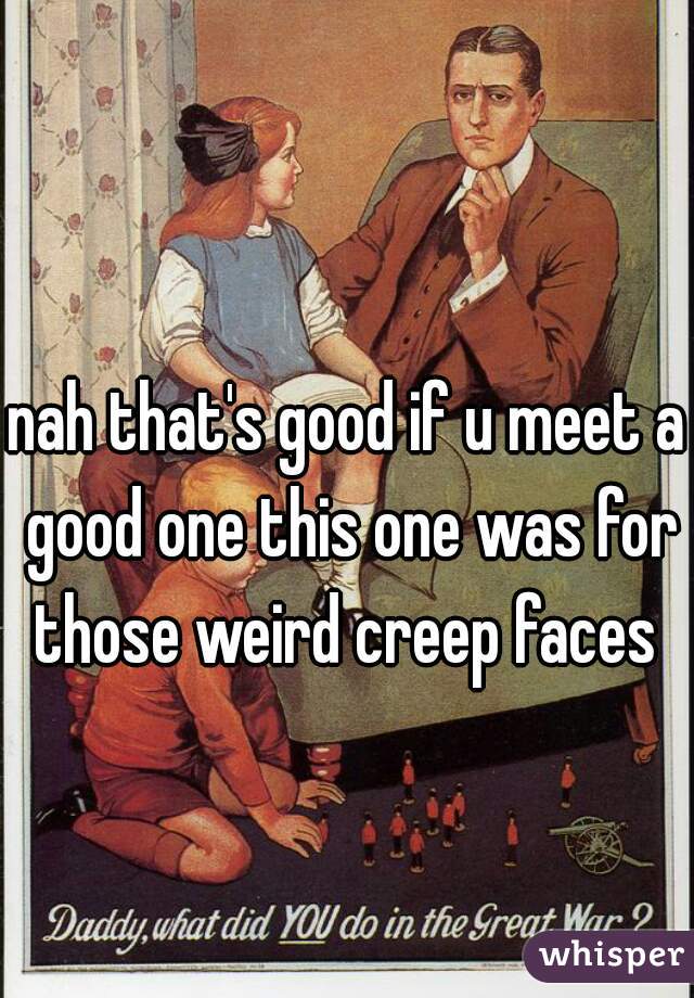 nah that's good if u meet a good one this one was for those weird creep faces 