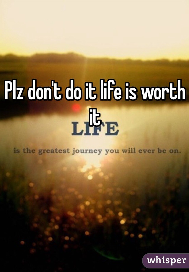 Plz don't do it life is worth it