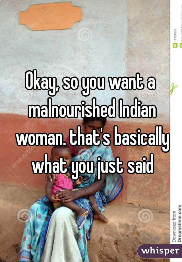Okay, so you want a malnourished Indian woman. that's basically what you just said