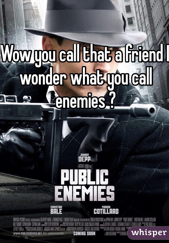 Wow you call that a friend I wonder what you call enemies ? 