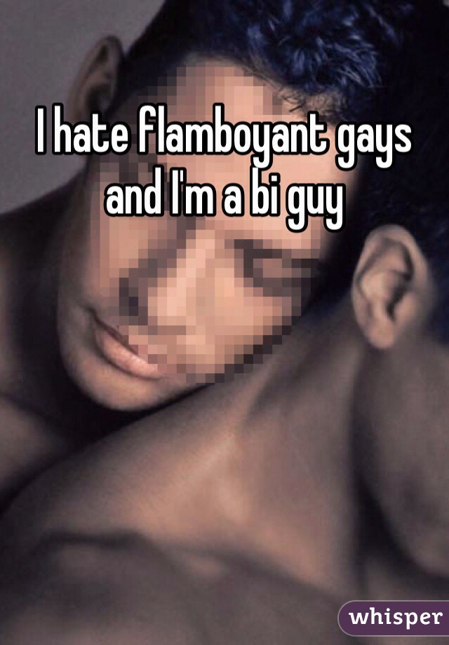 I hate flamboyant gays and I'm a bi guy 