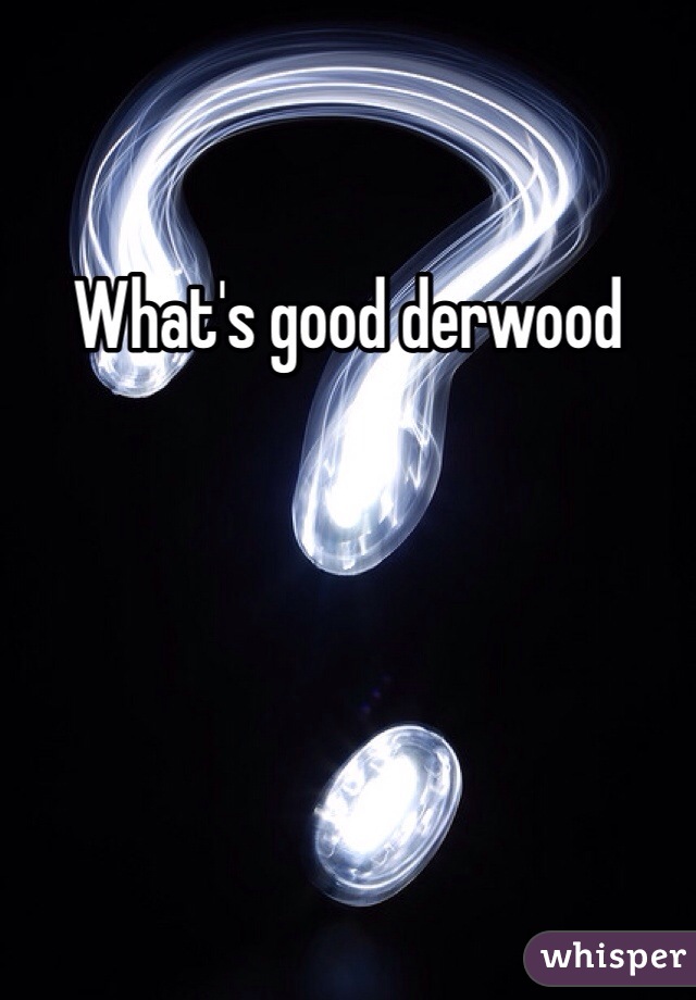 What's good derwood 