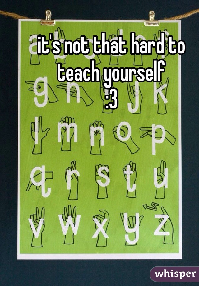 it's not that hard to teach yourself 
:3