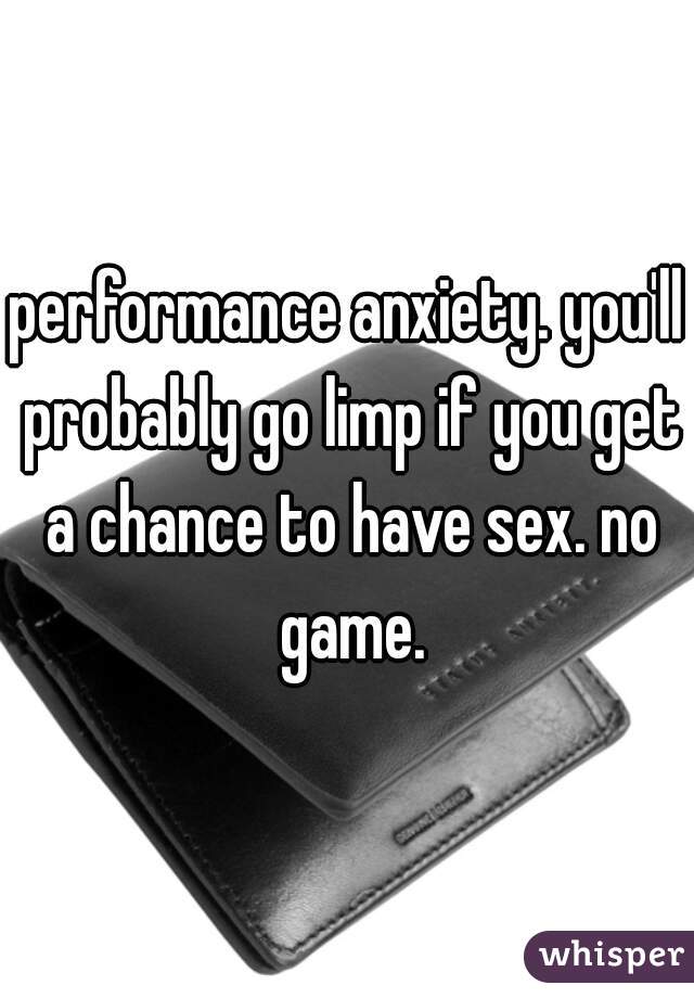 performance anxiety. you'll probably go limp if you get a chance to have sex. no game.