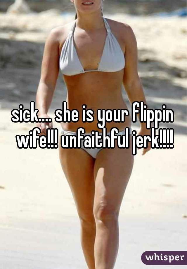 sick.... she is your flippin wife!!! unfaithful jerk!!!!