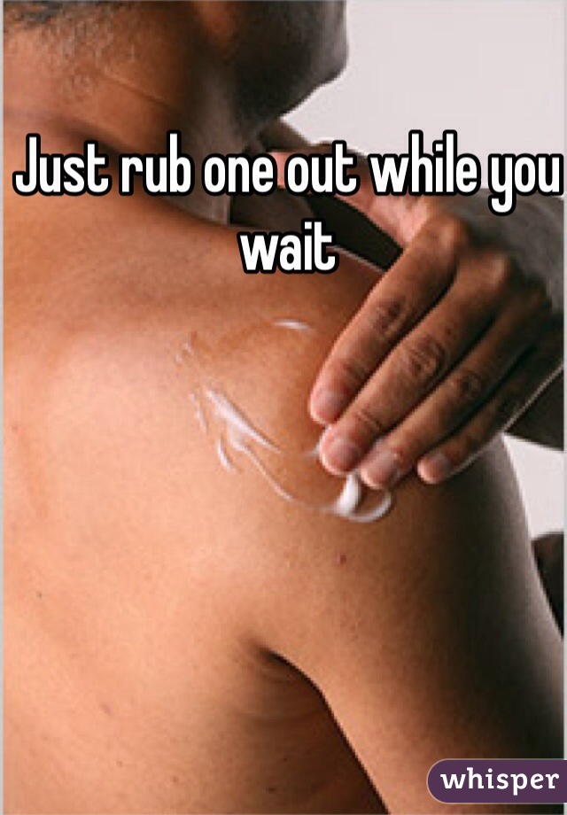 Just rub one out while you wait
