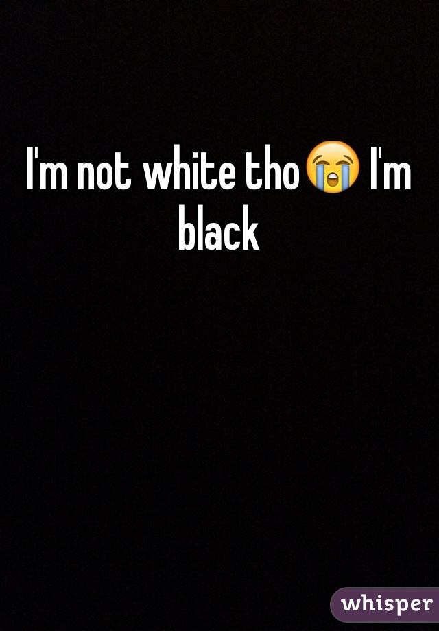 I'm not white tho😭 I'm black 
