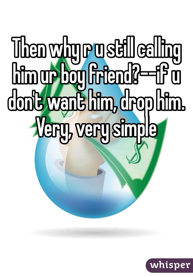 Then why r u still calling him ur boy friend?--if u don't want him, drop him. Very, very simple 