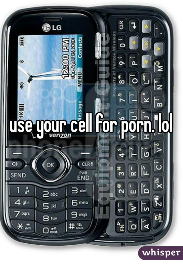 use your cell for porn. lol