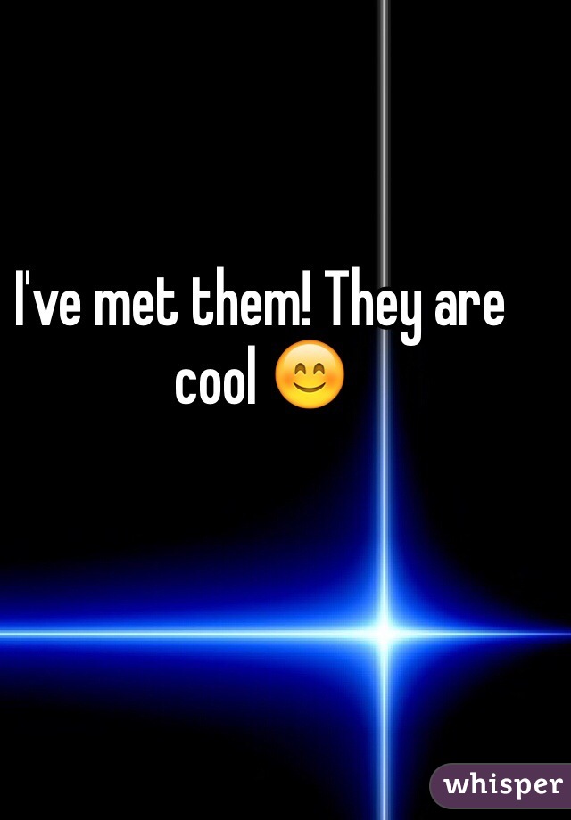 I've met them! They are cool 😊